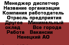 Менеджер-диспетчер › Название организации ­ Компания-работодатель › Отрасль предприятия ­ Другое › Минимальный оклад ­ 1 - Все города Работа » Вакансии   . Ненецкий АО